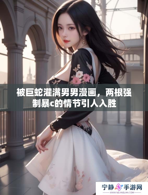 被巨蛇灌满男男漫画，两根强制暴c的情节引人入胜