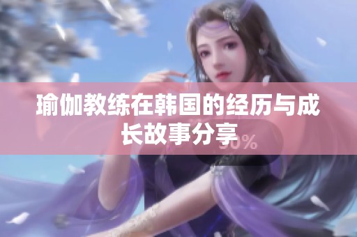 瑜伽教练在韩国的经历与成长故事分享