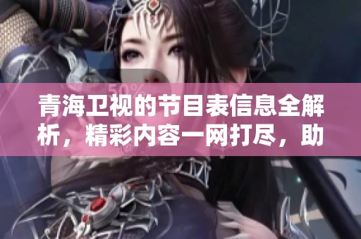 青海卫视的节目表信息全解析，精彩内容一网打尽，助你不再错过！