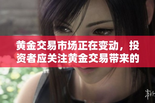 黄金交易市场正在变动，投资者应关注黄金交易带来的机会与风险