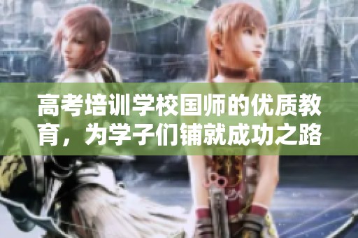 高考培训学校国师的优质教育，为学子们铺就成功之路