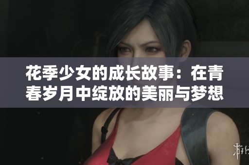 花季少女的成长故事：在青春岁月中绽放的美丽与梦想