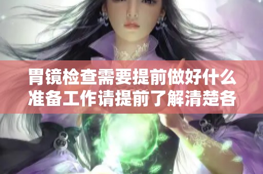 胃镜检查需要提前做好什么准备工作请提前了解清楚各项准备事项