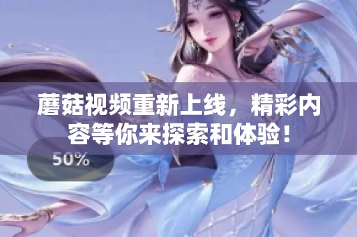 蘑菇视频重新上线，精彩内容等你来探索和体验！
