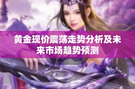 黄金现价震荡走势分析及未来市场趋势预测