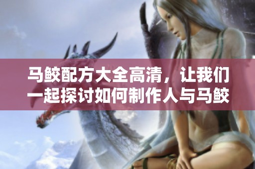 马鲛配方大全高清，让我们一起探讨如何制作人与马鲛的美味组合