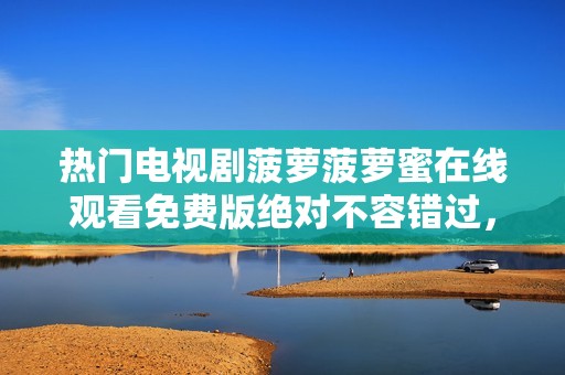 热门电视剧菠萝菠萝蜜在线观看免费版绝对不容错过，精彩剧情闪耀你的视野！