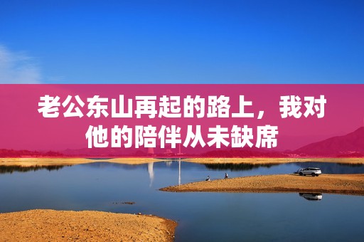 老公东山再起的路上，我对他的陪伴从未缺席