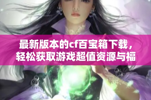 最新版本的cf百宝箱下载，轻松获取游戏超值资源与福利