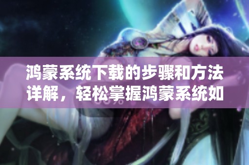 鸿蒙系统下载的步骤和方法详解，轻松掌握鸿蒙系统如何下载