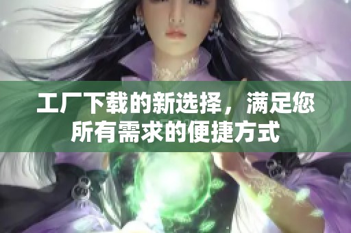 工厂下载的新选择，满足您所有需求的便捷方式