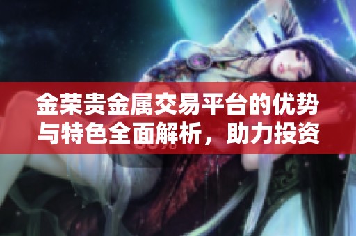 金荣贵金属交易平台的优势与特色全面解析，助力投资者新机遇探索