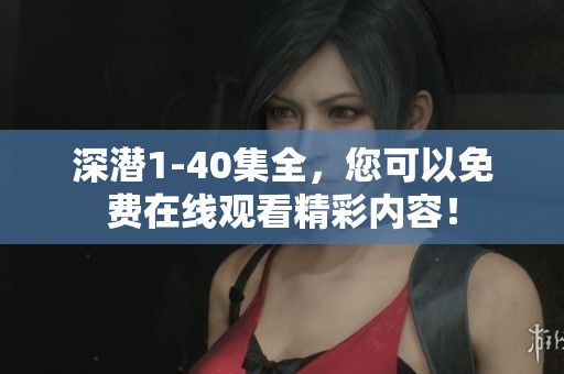 深潜1-40集全，您可以免费在线观看精彩内容！