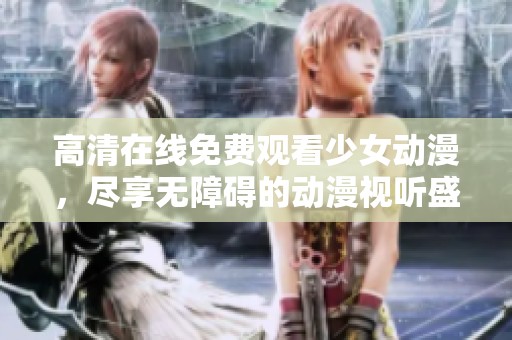 高清在线免费观看少女动漫，尽享无障碍的动漫视听盛宴