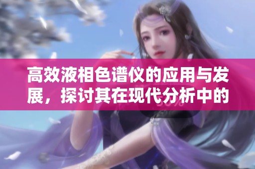 高效液相色谱仪的应用与发展，探讨其在现代分析中的重要性