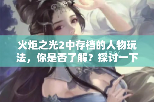 火炬之光2中存档的人物玩法，你是否了解？探讨一下游戏的存档机制吧！