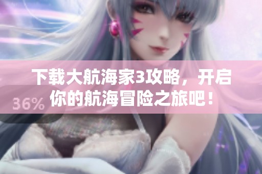 下载大航海家3攻略，开启你的航海冒险之旅吧！