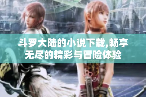斗罗大陆的小说下载,畅享无尽的精彩与冒险体验