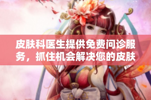 皮肤科医生提供免费问诊服务，抓住机会解决您的皮肤问题！