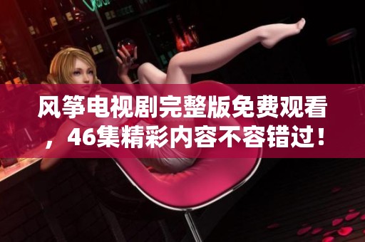 风筝电视剧完整版免费观看，46集精彩内容不容错过！