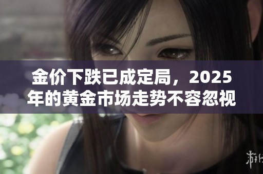 金价下跌已成定局，2025年的黄金市场走势不容忽视