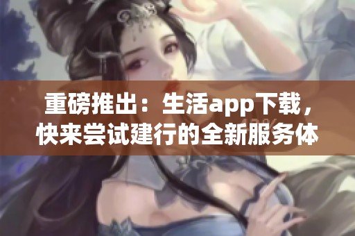 重磅推出：生活app下载，快来尝试建行的全新服务体验！