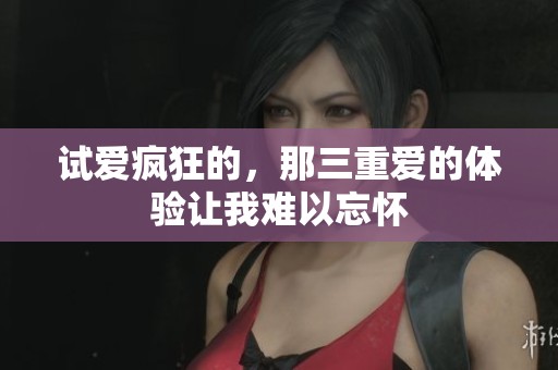 试爱疯狂的，那三重爱的体验让我难以忘怀