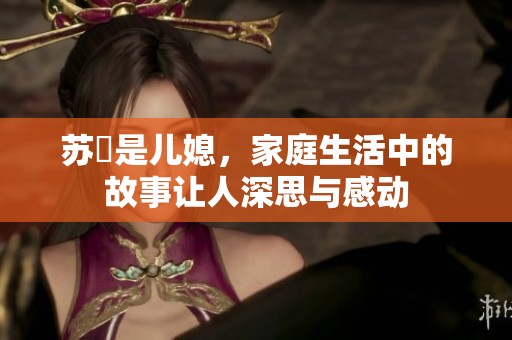 苏玥是儿媳，家庭生活中的故事让人深思与感动