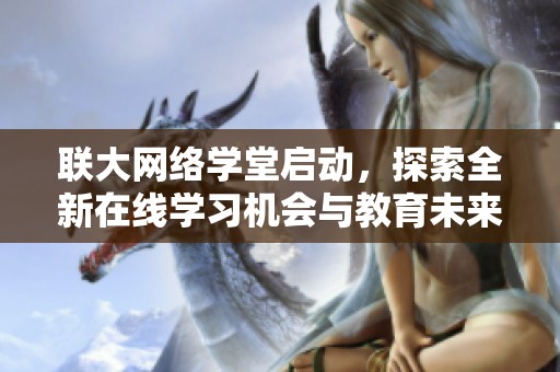 联大网络学堂启动，探索全新在线学习机会与教育未来发展