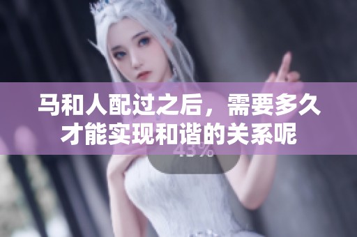 马和人配过之后，需要多久才能实现和谐的关系呢