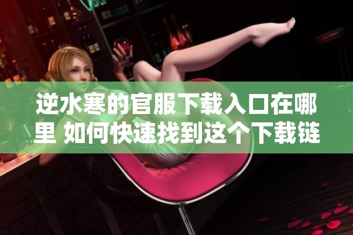 逆水寒的官服下载入口在哪里 如何快速找到这个下载链接