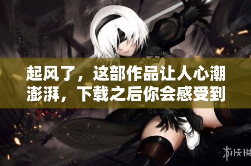 起风了，这部作品让人心潮澎湃，下载之后你会感受到不一样的风景