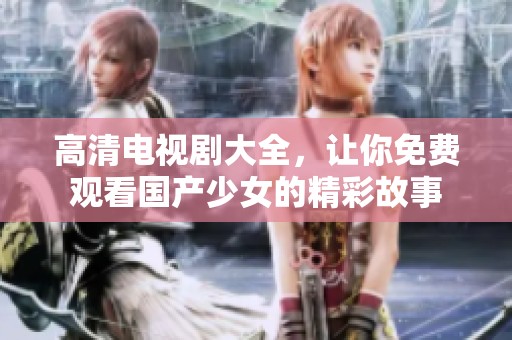 高清电视剧大全，让你免费观看国产少女的精彩故事