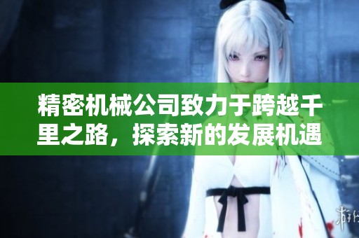 精密机械公司致力于跨越千里之路，探索新的发展机遇与挑战