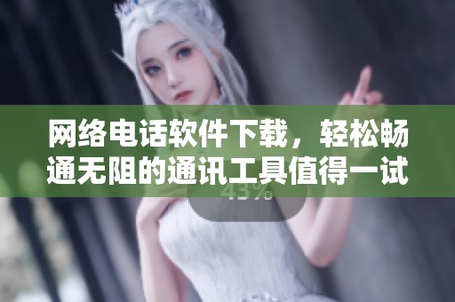 网络电话软件下载，轻松畅通无阻的通讯工具值得一试