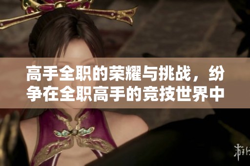 高手全职的荣耀与挑战，纷争在全职高手的竞技世界中展开