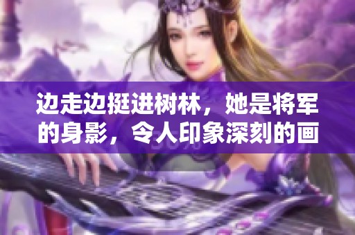 边走边挺进树林，她是将军的身影，令人印象深刻的画面显现。