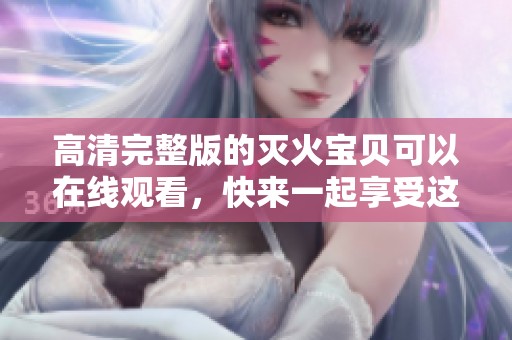 高清完整版的灭火宝贝可以在线观看，快来一起享受这部精彩影片吧