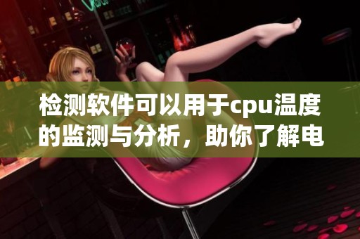 检测软件可以用于cpu温度的监测与分析，助你了解电脑运行状态