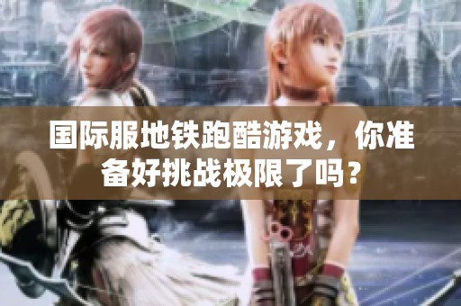 国际服地铁跑酷游戏，你准备好挑战极限了吗？