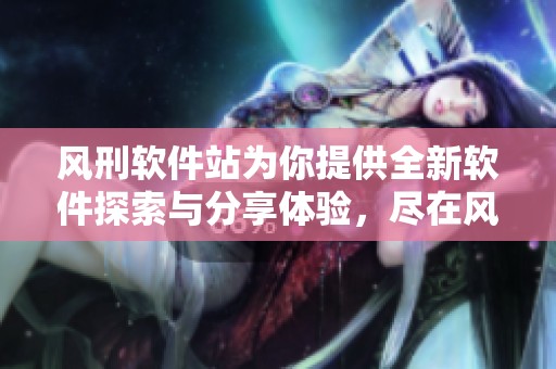 风刑软件站为你提供全新软件探索与分享体验，尽在风刑软件站！