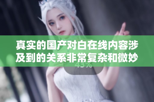 真实的国产对白在线内容涉及到的关系非常复杂和微妙