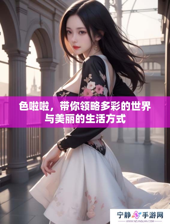 色啦啦，带你领略多彩的世界与美丽的生活方式