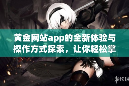 黄金网站app的全新体验与操作方式探索，让你轻松掌握投资技巧