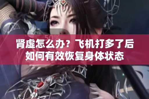 肾虚怎么办？飞机打多了后如何有效恢复身体状态