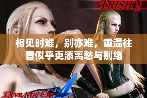 相见时难，别亦难，重温往昔似乎更添离愁与别绪