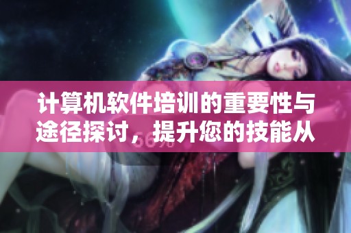 计算机软件培训的重要性与途径探讨，提升您的技能从现在开始