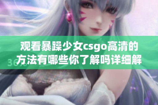 观看暴躁少女csgo高清的方法有哪些你了解吗详细解读在这里等你来探索