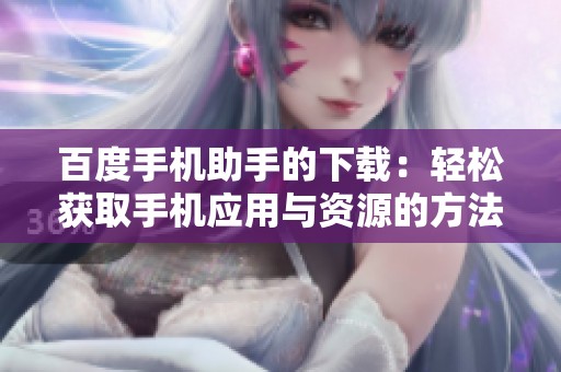 百度手机助手的下载：轻松获取手机应用与资源的方法