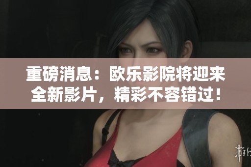 重磅消息：欧乐影院将迎来全新影片，精彩不容错过！
